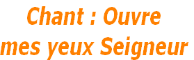 Chant : Ouvre 
mes yeux Seigneur