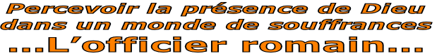 Percevoir la présence de Dieu 
dans un monde de souffrances
...L’officier romain...