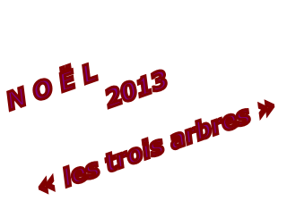 N O Ë L
2013

« les trois arbres »